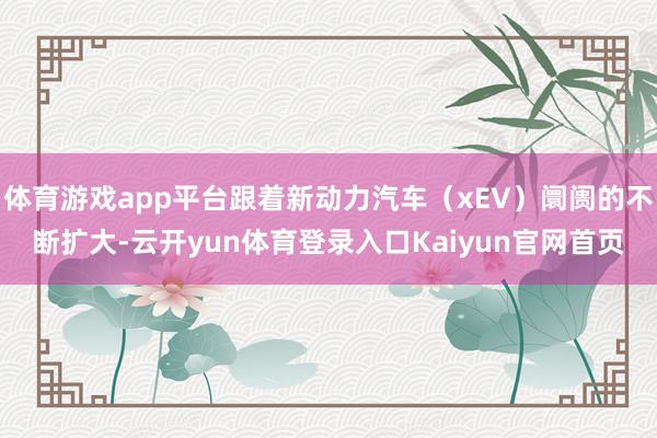 体育游戏app平台跟着新动力汽车（xEV）阛阓的不断扩大-云开yun体育登录入口Kaiyun官网首页