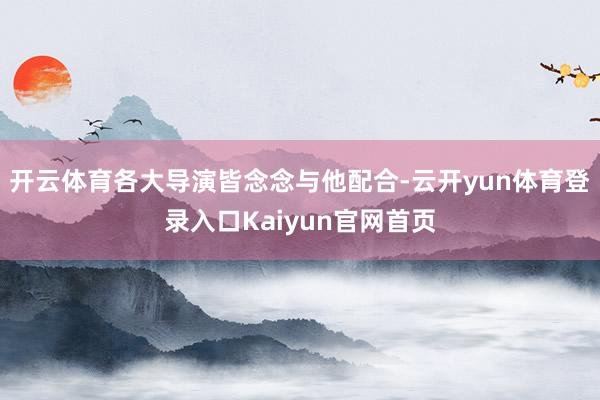 开云体育各大导演皆念念与他配合-云开yun体育登录入口Kaiyun官网首页