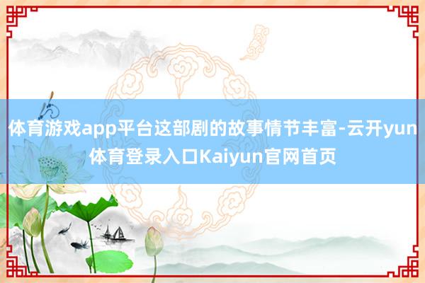 体育游戏app平台这部剧的故事情节丰富-云开yun体育登录入口Kaiyun官网首页