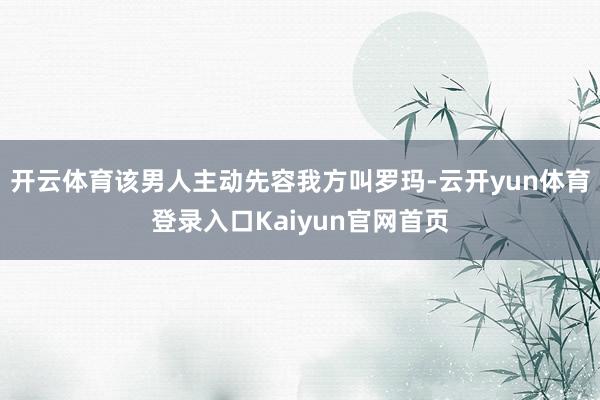 开云体育该男人主动先容我方叫罗玛-云开yun体育登录入口Kaiyun官网首页