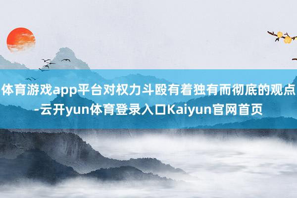 体育游戏app平台对权力斗殴有着独有而彻底的观点-云开yun体育登录入口Kaiyun官网首页