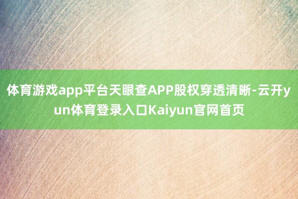 体育游戏app平台天眼查APP股权穿透清晰-云开yun体育登录入口Kaiyun官网首页