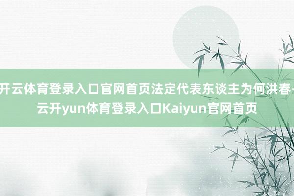 开云体育登录入口官网首页法定代表东谈主为何洪春-云开yun体育登录入口Kaiyun官网首页