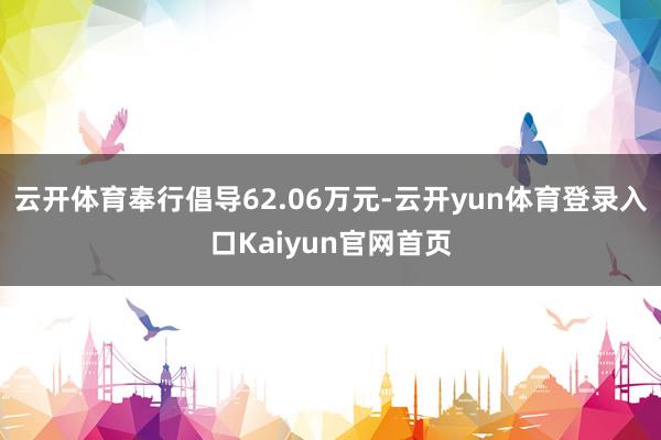 云开体育奉行倡导62.06万元-云开yun体育登录入口Kaiyun官网首页