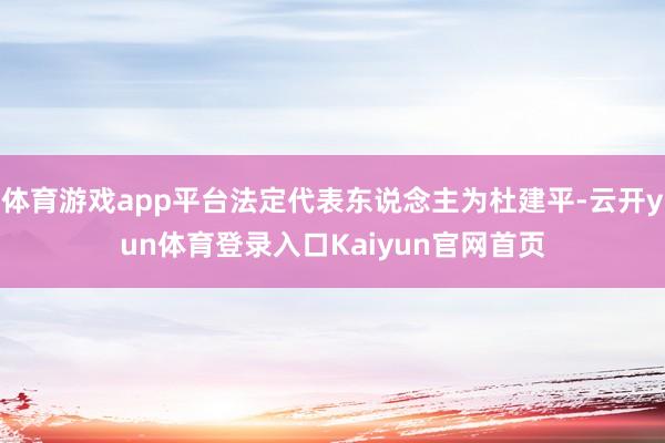 体育游戏app平台法定代表东说念主为杜建平-云开yun体育登录入口Kaiyun官网首页