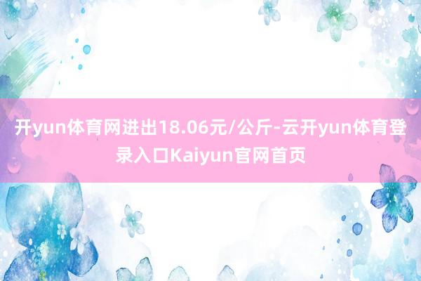 开yun体育网进出18.06元/公斤-云开yun体育登录入口Kaiyun官网首页