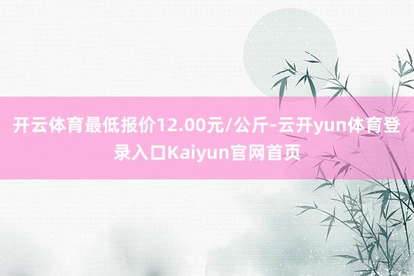 开云体育最低报价12.00元/公斤-云开yun体育登录入口Kaiyun官网首页