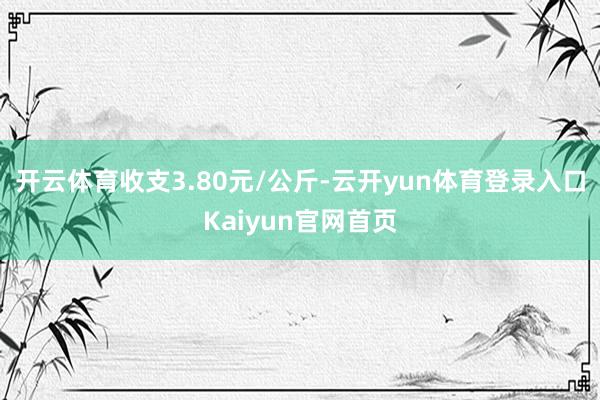 开云体育收支3.80元/公斤-云开yun体育登录入口Kaiyun官网首页