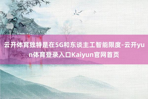 云开体育独特是在5G和东谈主工智能限度-云开yun体育登录入口Kaiyun官网首页