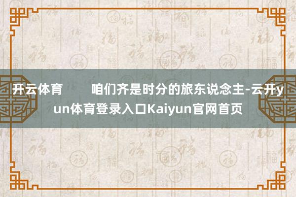 开云体育        咱们齐是时分的旅东说念主-云开yun体育登录入口Kaiyun官网首页