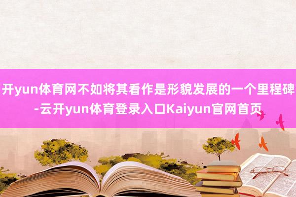 开yun体育网不如将其看作是形貌发展的一个里程碑-云开yun体育登录入口Kaiyun官网首页