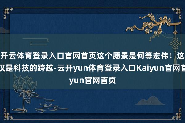 开云体育登录入口官网首页这个愿景是何等宏伟！这不仅是科技的跨越-云开yun体育登录入口Kaiyun官网首页