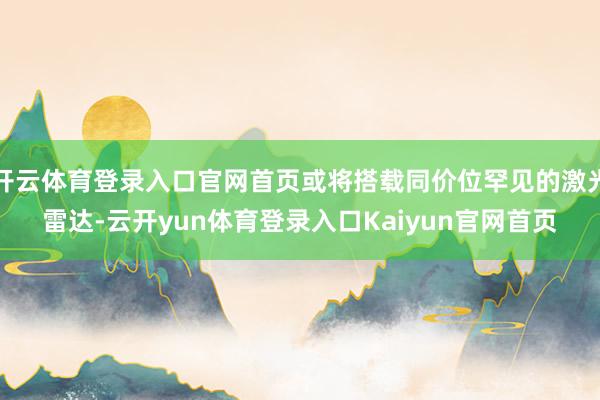 开云体育登录入口官网首页或将搭载同价位罕见的激光雷达-云开yun体育登录入口Kaiyun官网首页