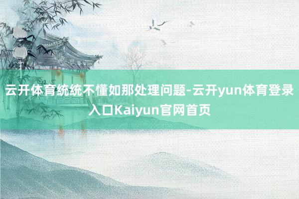 云开体育统统不懂如那处理问题-云开yun体育登录入口Kaiyun官网首页