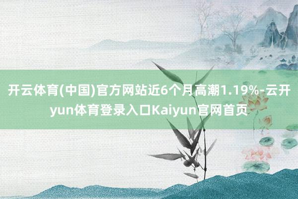 开云体育(中国)官方网站近6个月高潮1.19%-云开yun体育登录入口Kaiyun官网首页