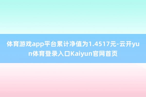 体育游戏app平台累计净值为1.4517元-云开yun体育登录入口Kaiyun官网首页