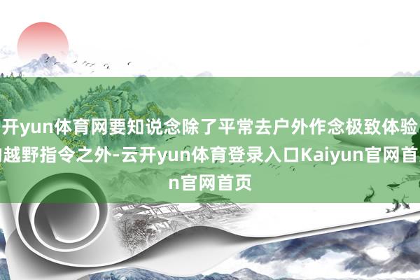 开yun体育网要知说念除了平常去户外作念极致体验的越野指令之外-云开yun体育登录入口Kaiyun官网首页