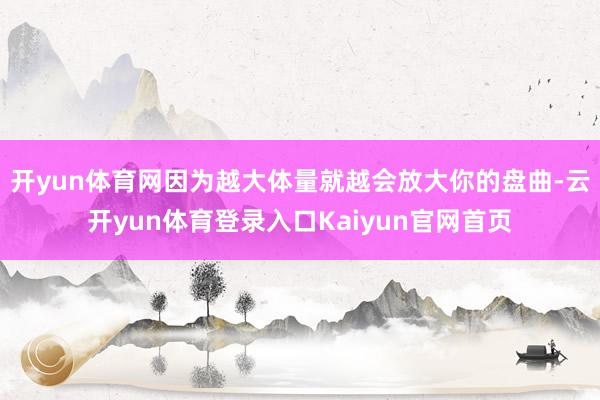 开yun体育网因为越大体量就越会放大你的盘曲-云开yun体育登录入口Kaiyun官网首页