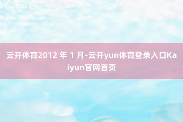 云开体育2012 年 1 月-云开yun体育登录入口Kaiyun官网首页