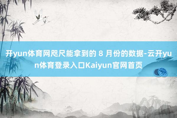 开yun体育网咫尺能拿到的 8 月份的数据-云开yun体育登录入口Kaiyun官网首页