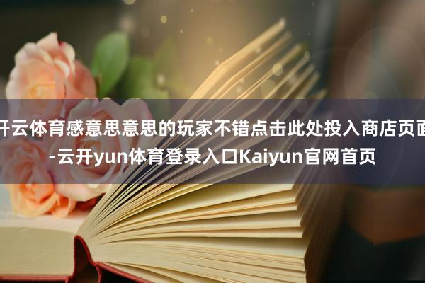 开云体育感意思意思的玩家不错点击此处投入商店页面-云开yun体育登录入口Kaiyun官网首页