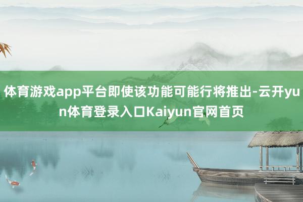 体育游戏app平台即使该功能可能行将推出-云开yun体育登录入口Kaiyun官网首页