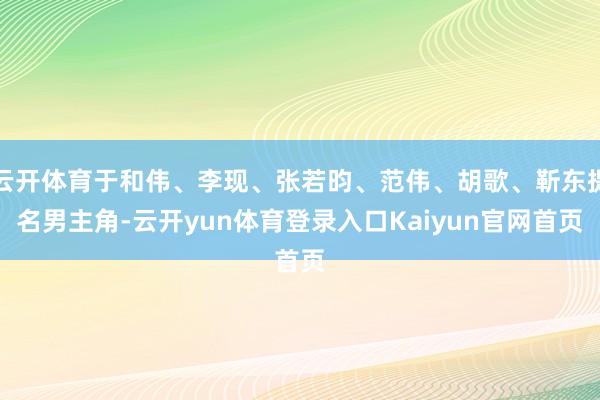 云开体育于和伟、李现、张若昀、范伟、胡歌、靳东提名男主角-云开yun体育登录入口Kaiyun官网首页