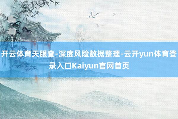 开云体育天眼查-深度风险数据整理-云开yun体育登录入口Kaiyun官网首页