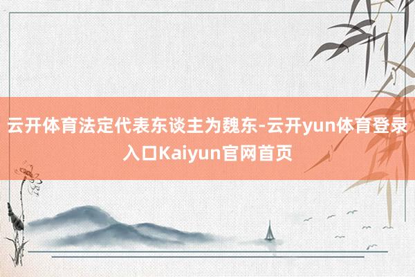 云开体育法定代表东谈主为魏东-云开yun体育登录入口Kaiyun官网首页