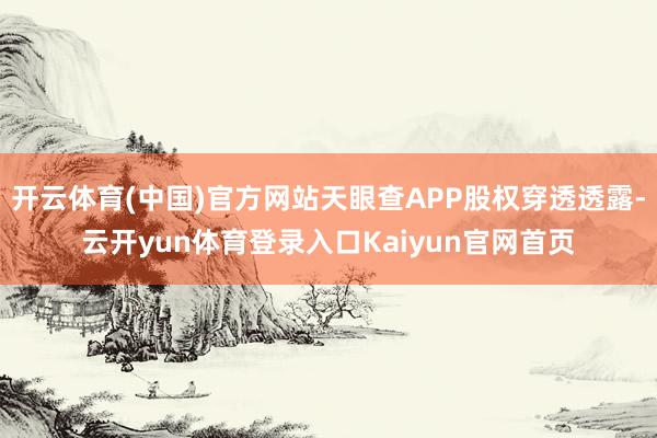 开云体育(中国)官方网站天眼查APP股权穿透透露-云开yun体育登录入口Kaiyun官网首页