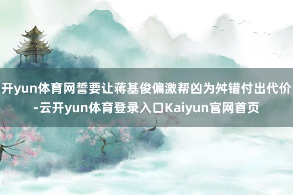 开yun体育网誓要让蒋基俊偏激帮凶为舛错付出代价-云开yun体育登录入口Kaiyun官网首页