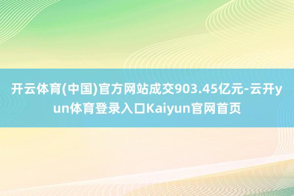 开云体育(中国)官方网站成交903.45亿元-云开yun体育登录入口Kaiyun官网首页