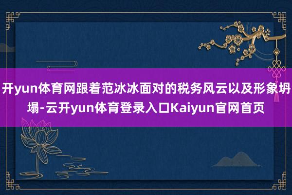 开yun体育网跟着范冰冰面对的税务风云以及形象坍塌-云开yun体育登录入口Kaiyun官网首页