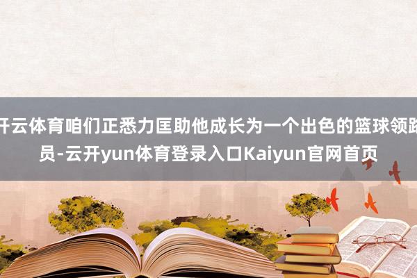 开云体育咱们正悉力匡助他成长为一个出色的篮球领路员-云开yun体育登录入口Kaiyun官网首页