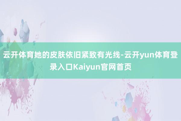 云开体育她的皮肤依旧紧致有光线-云开yun体育登录入口Kaiyun官网首页