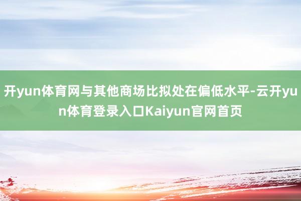 开yun体育网与其他商场比拟处在偏低水平-云开yun体育登录入口Kaiyun官网首页