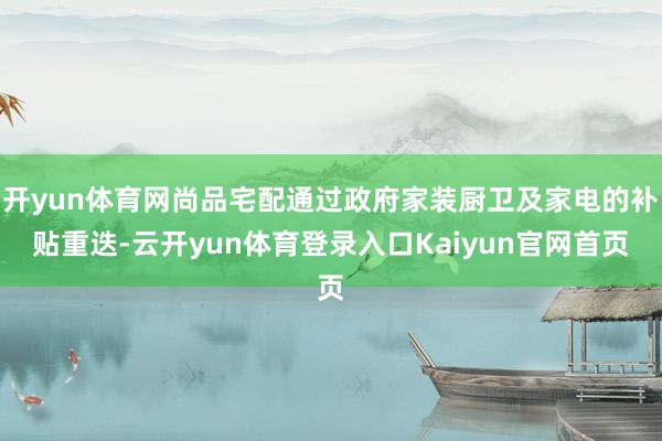 开yun体育网尚品宅配通过政府家装厨卫及家电的补贴重迭-云开yun体育登录入口Kaiyun官网首页