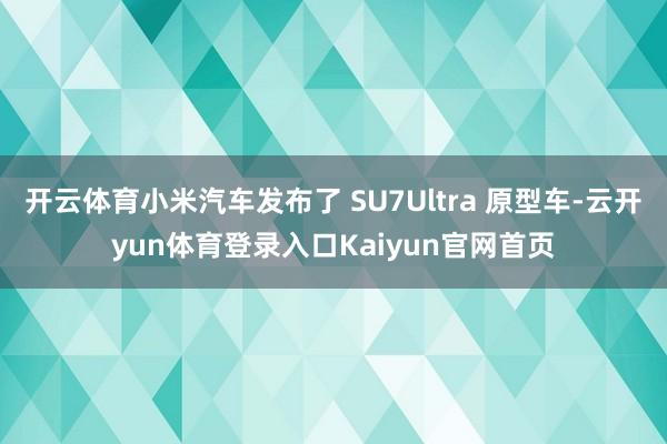 开云体育小米汽车发布了 SU7Ultra 原型车-云开yun体育登录入口Kaiyun官网首页