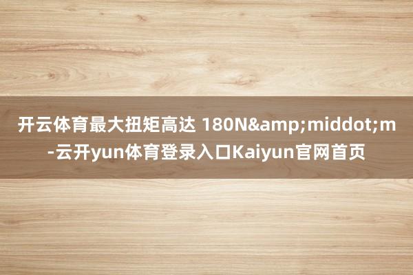 开云体育最大扭矩高达 180N&middot;m-云开yun体育登录入口Kaiyun官网首页