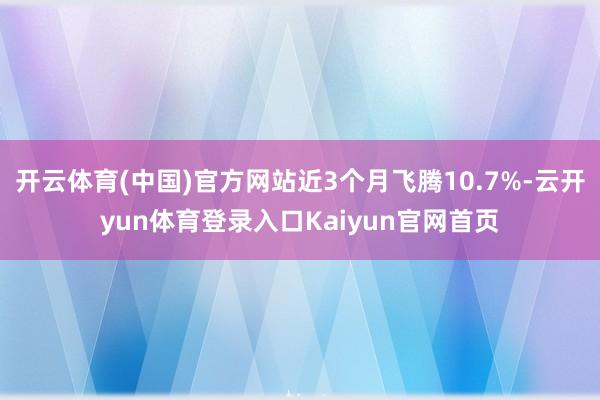 开云体育(中国)官方网站近3个月飞腾10.7%-云开yun体育登录入口Kaiyun官网首页