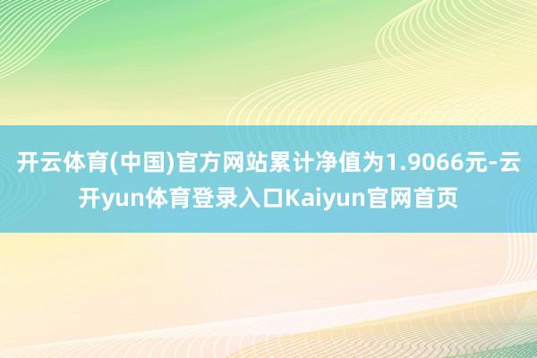 开云体育(中国)官方网站累计净值为1.9066元-云开yun体育登录入口Kaiyun官网首页