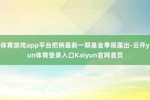 体育游戏app平台把柄最新一期基金季报露出-云开yun体育登录入口Kaiyun官网首页