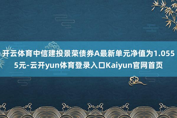 开云体育中信建投景荣债券A最新单元净值为1.0555元-云开yun体育登录入口Kaiyun官网首页