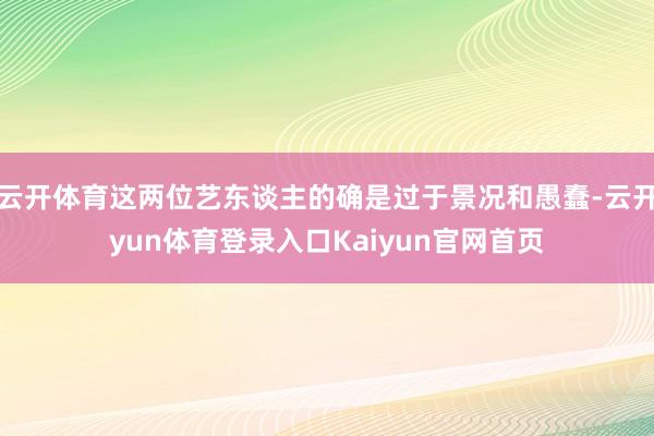 云开体育这两位艺东谈主的确是过于景况和愚蠢-云开yun体育登录入口Kaiyun官网首页