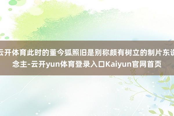 云开体育此时的董今狐照旧是别称颇有树立的制片东说念主-云开yun体育登录入口Kaiyun官网首页