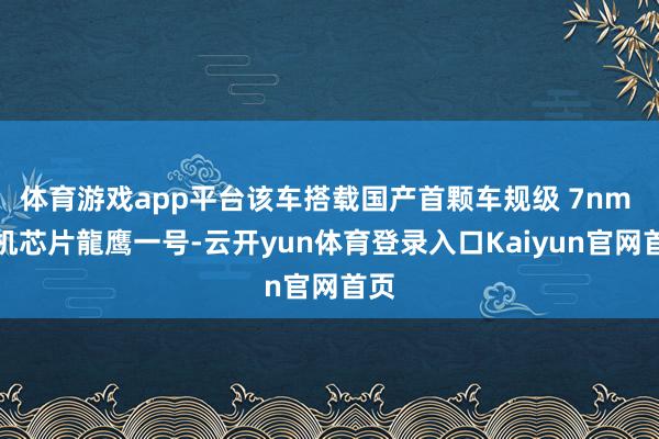 体育游戏app平台该车搭载国产首颗车规级 7nm 车机芯片龍鹰一号-云开yun体育登录入口Kaiyun官网首页