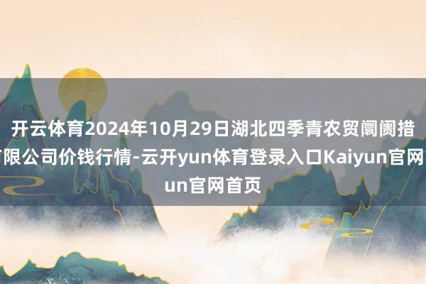 开云体育2024年10月29日湖北四季青农贸阛阓措置有限公司价钱行情-云开yun体育登录入口Kaiyun官网首页