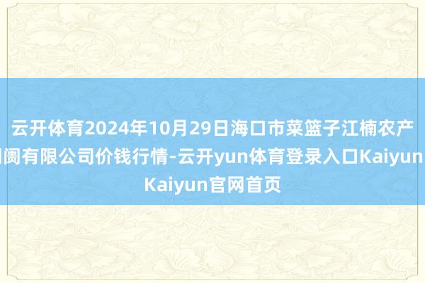 云开体育2024年10月29日海口市菜篮子江楠农产物批发阛阓有限公司价钱行情-云开yun体育登录入口Kaiyun官网首页