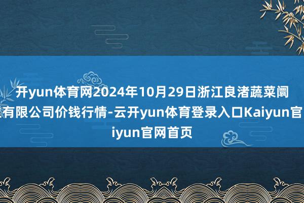 开yun体育网2024年10月29日浙江良渚蔬菜阛阓竖立有限公司价钱行情-云开yun体育登录入口Kaiyun官网首页