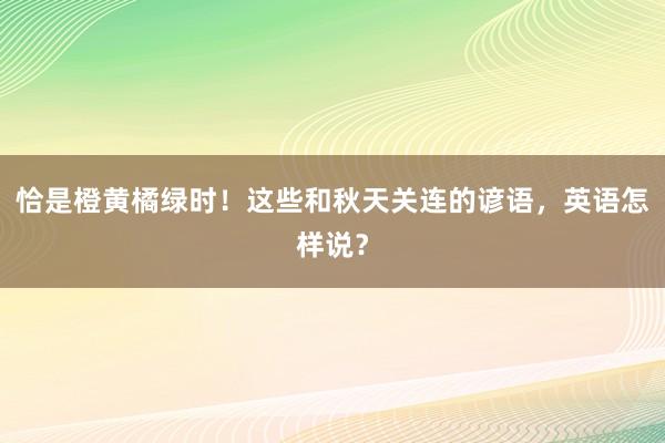 恰是橙黄橘绿时！这些和秋天关连的谚语，英语怎样说？